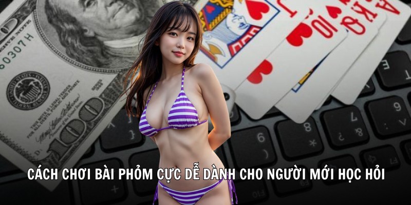 Cách chơi bài phỏm cực dễ dành cho người mới học hỏi